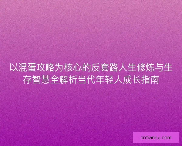 以混蛋攻略为核心的反套路人生修炼与生存智慧全解析当代年轻人成长指南