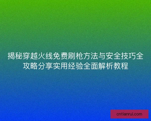 揭秘穿越火线免费刷枪方法与安全技巧全攻略分享实用经验全面解析教程