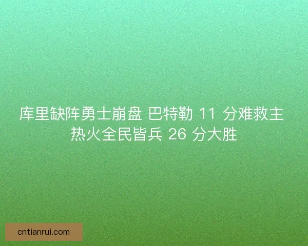 库里缺阵勇士崩盘 巴特勒 11 分难救主 热火全民皆兵 26 分大胜