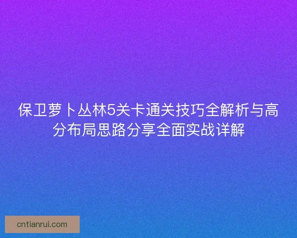 保卫萝卜丛林5关卡通关技巧全解析与高分布局思路分享全面实战详解